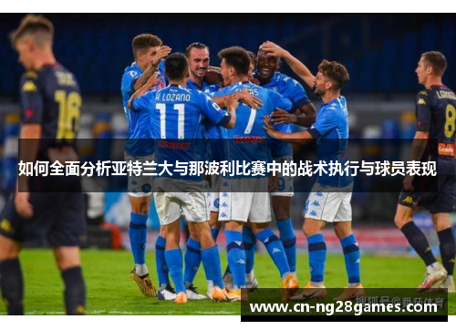 如何全面分析亚特兰大与那波利比赛中的战术执行与球员表现