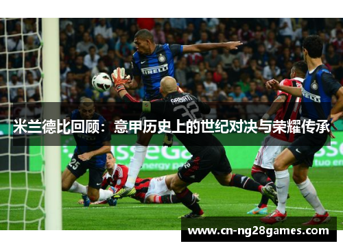 米兰德比回顾：意甲历史上的世纪对决与荣耀传承